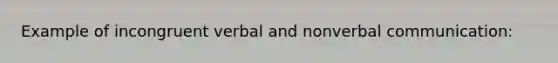 Example of incongruent verbal and nonverbal communication: