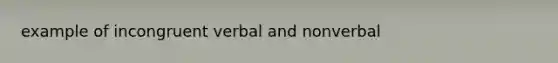 example of incongruent verbal and nonverbal