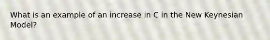 What is an example of an increase in C in the New Keynesian Model?