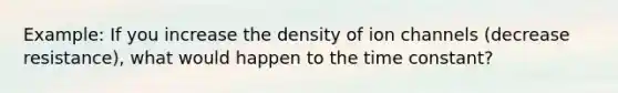 Example: If you increase the density of ion channels (decrease resistance), what would happen to the time constant?