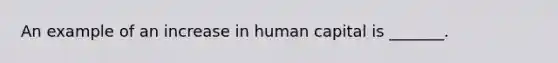 An example of an increase in human capital is​ _______.