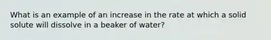 What is an example of an increase in the rate at which a solid solute will dissolve in a beaker of water?