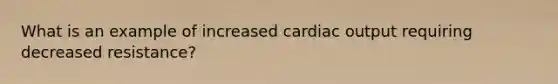 What is an example of increased cardiac output requiring decreased resistance?