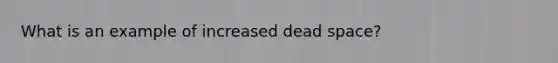 What is an example of increased dead space?