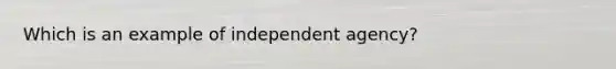 Which is an example of independent agency?