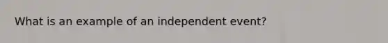 What is an example of an independent event?