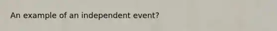 An example of an independent event?