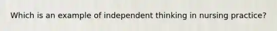 Which is an example of independent thinking in nursing practice?