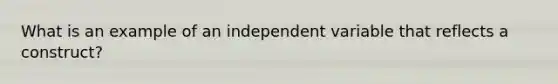 What is an example of an independent variable that reflects a construct?