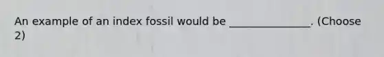 An example of an index fossil would be _______________. (Choose 2)