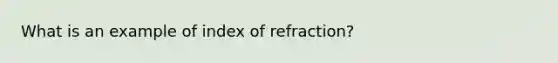 What is an example of index of refraction?