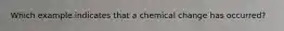 Which example indicates that a chemical change has occurred?