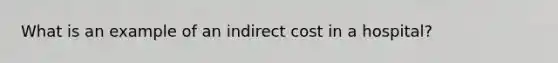 What is an example of an indirect cost in a hospital?