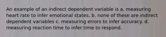 An example of an indirect dependent variable is a. measuring heart rate to infer emotional states. b. none of these are indirect dependent variables c. measuring errors to infer accuracy. d. measuring reaction time to infer time to respond.