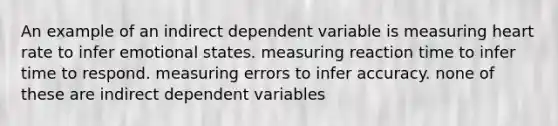 An example of an indirect dependent variable is measuring heart rate to infer emotional states. measuring reaction time to infer time to respond. measuring errors to infer accuracy. none of these are indirect dependent variables