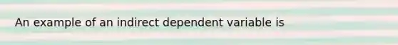 An example of an indirect dependent variable is