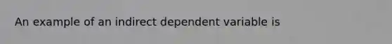 An example of an indirect dependent variable is