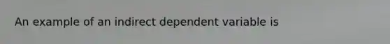 An example of an indirect dependent variable is