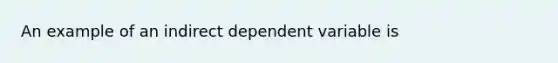 An example of an indirect dependent variable is