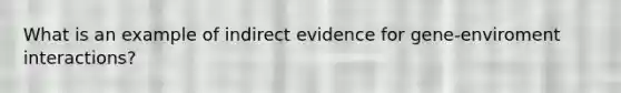 What is an example of indirect evidence for gene-enviroment interactions?