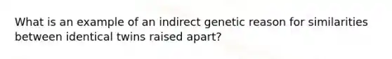 What is an example of an indirect genetic reason for similarities between identical twins raised apart?