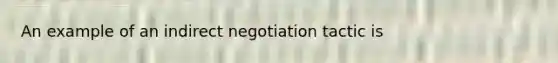 An example of an indirect negotiation tactic is