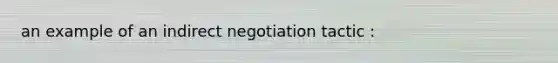 an example of an indirect negotiation tactic :