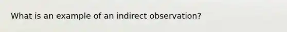 What is an example of an indirect observation?