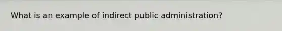 What is an example of indirect public administration?