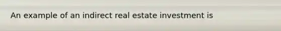 An example of an indirect real estate investment is