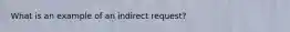 What is an example of an indirect request?