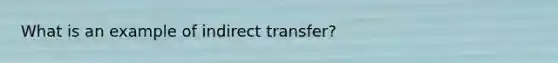 What is an example of indirect transfer?