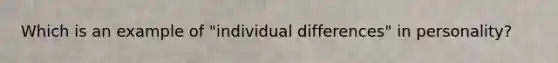 Which is an example of "individual differences" in personality?