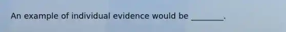 An example of individual evidence would be ________.