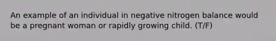 An example of an individual in negative nitrogen balance would be a pregnant woman or rapidly growing child. (T/F)