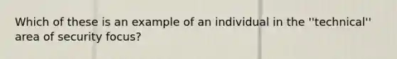 Which of these is an example of an individual in the ''technical'' area of security focus?