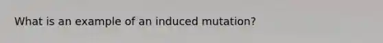 What is an example of an induced mutation?