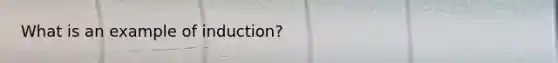 What is an example of induction?