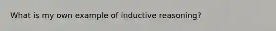 What is my own example of <a href='https://www.questionai.com/knowledge/kmVTYKPQKw-inductive-reasoning' class='anchor-knowledge'>inductive reasoning</a>?