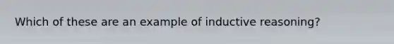 Which of these are an example of inductive reasoning?