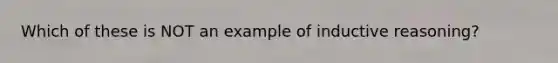 Which of these is NOT an example of inductive reasoning?