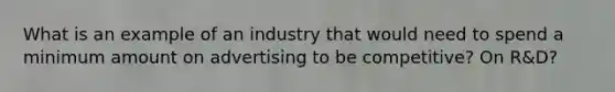 What is an example of an industry that would need to spend a minimum amount on advertising to be competitive? On R&D?