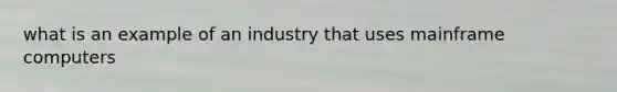 what is an example of an industry that uses mainframe computers