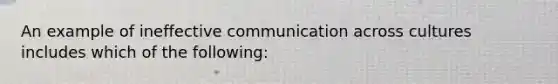 An example of ineffective communication across cultures includes which of the following: