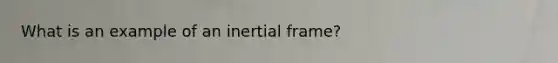 What is an example of an inertial frame?