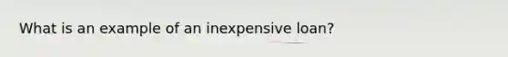 What is an example of an inexpensive loan?