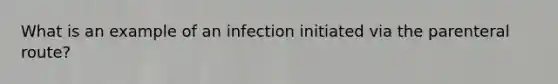 What is an example of an infection initiated via the parenteral route?