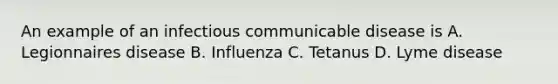 An example of an infectious communicable disease is A. Legionnaires disease B. Influenza C. Tetanus D. Lyme disease