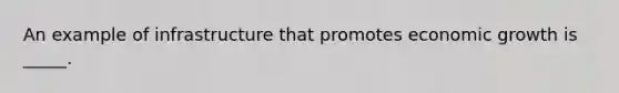 An example of infrastructure that promotes economic growth is _____.