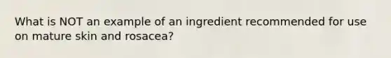 What is NOT an example of an ingredient recommended for use on mature skin and rosacea?